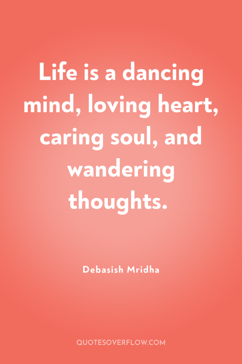 Life is a dancing mind, loving heart, caring soul, and...
