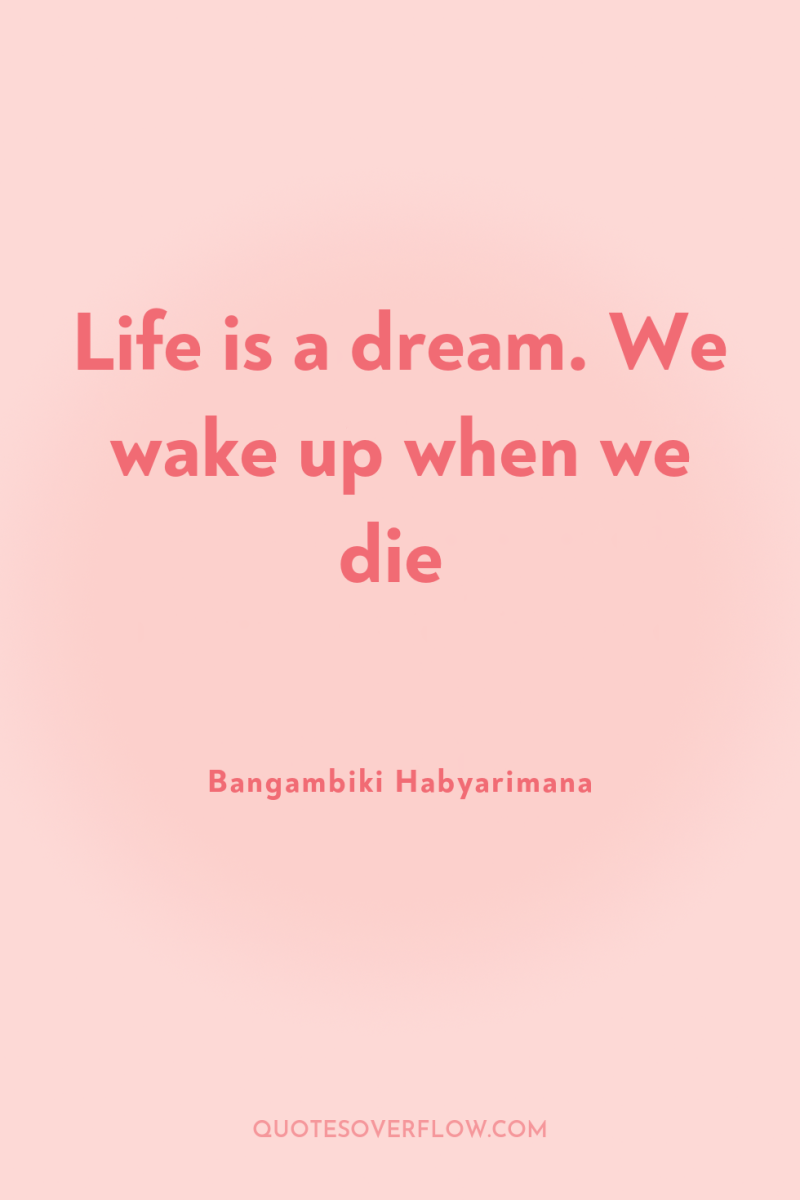 Life is a dream. We wake up when we die 