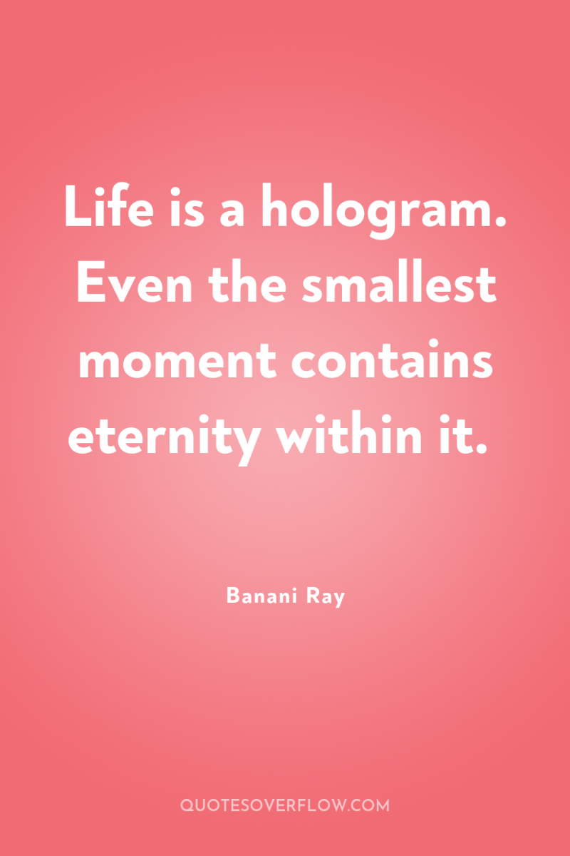 Life is a hologram. Even the smallest moment contains eternity...