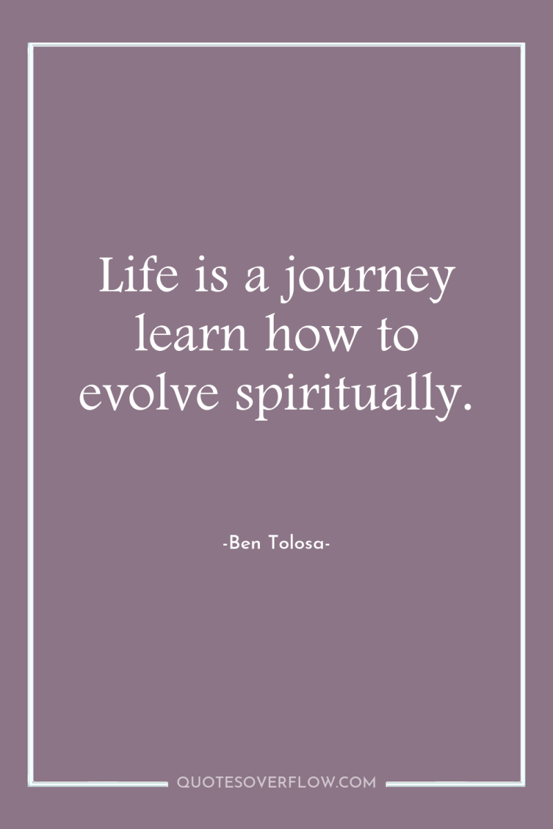 Life is a journey learn how to evolve spiritually. 