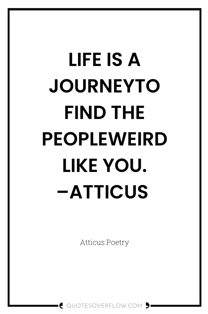 LIFE IS A JOURNEYTO FIND THE PEOPLEWEIRD LIKE YOU. –ATTICUS 
