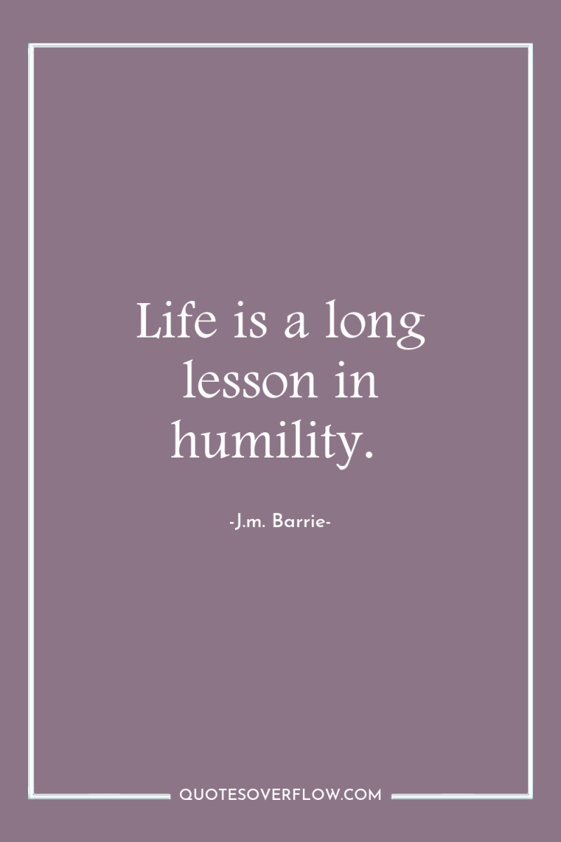 Life is a long lesson in humility. 