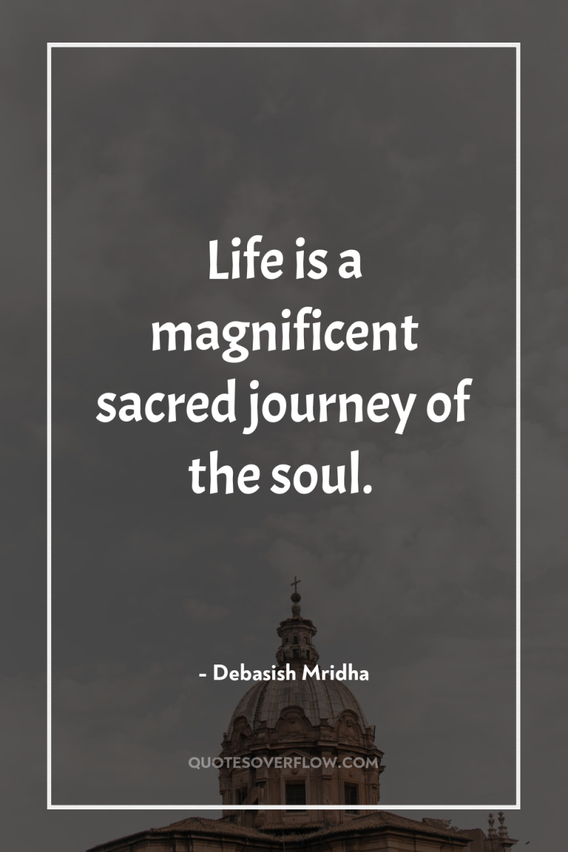 Life is a magnificent sacred journey of the soul. 