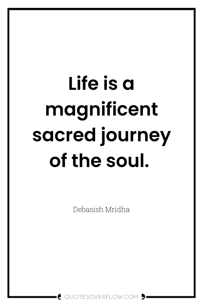 Life is a magnificent sacred journey of the soul. 