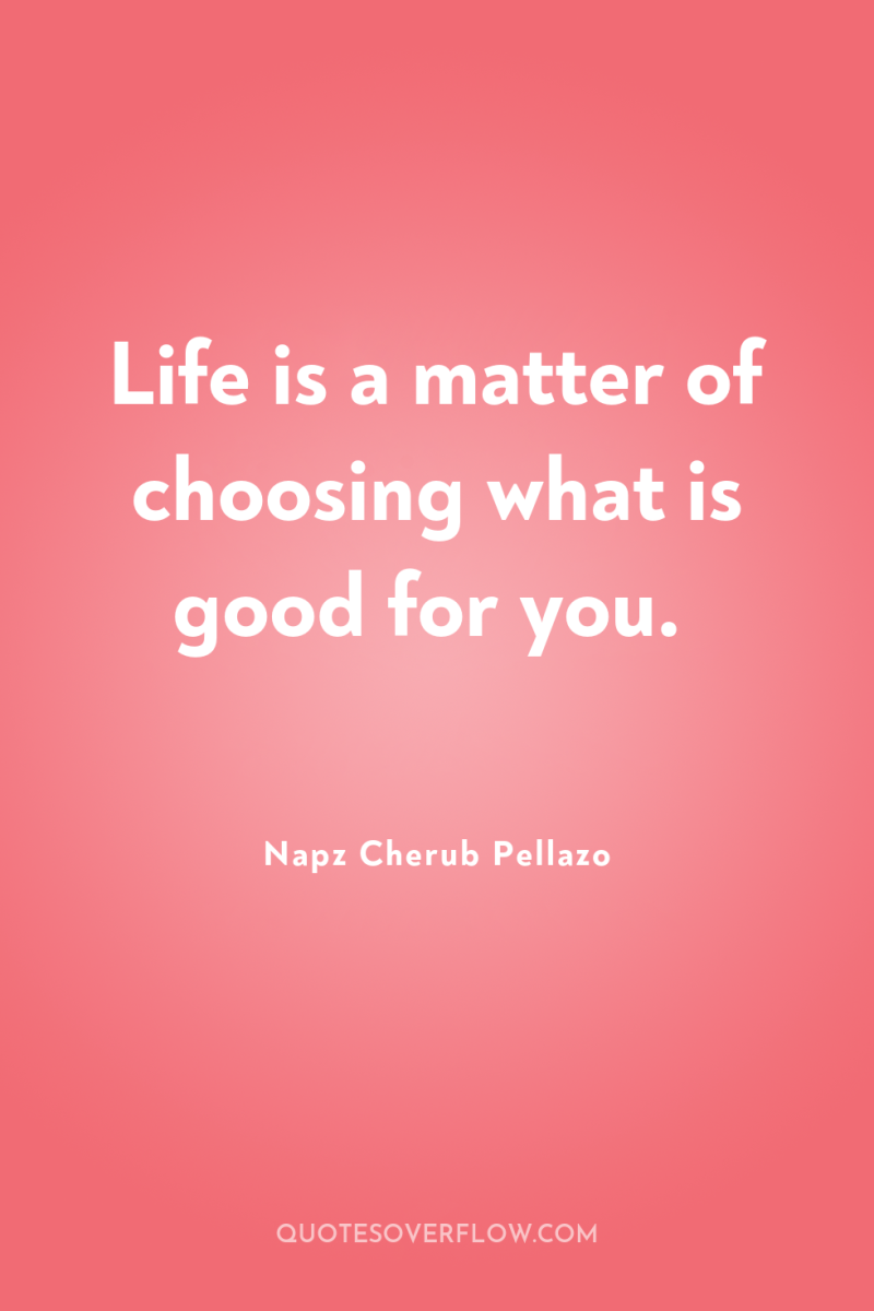 Life is a matter of choosing what is good for...