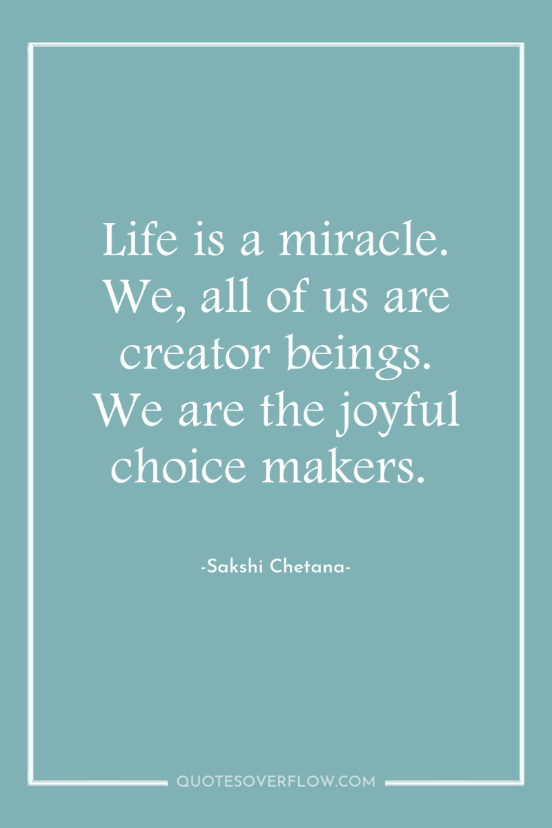 Life is a miracle. We, all of us are creator...