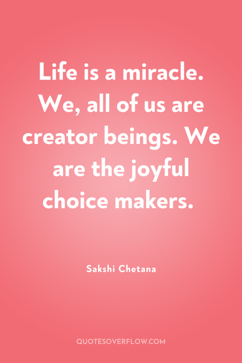 Life is a miracle. We, all of us are creator...