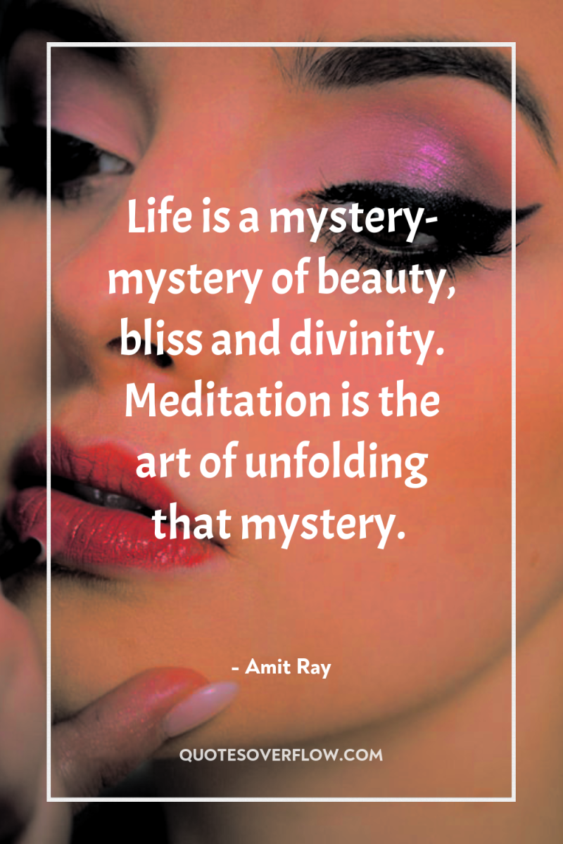 Life is a mystery- mystery of beauty, bliss and divinity....