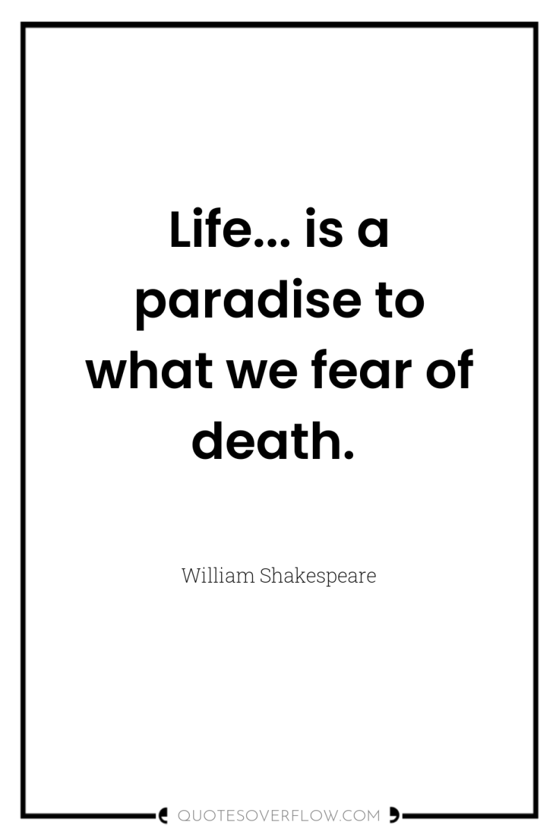 Life... is a paradise to what we fear of death. 