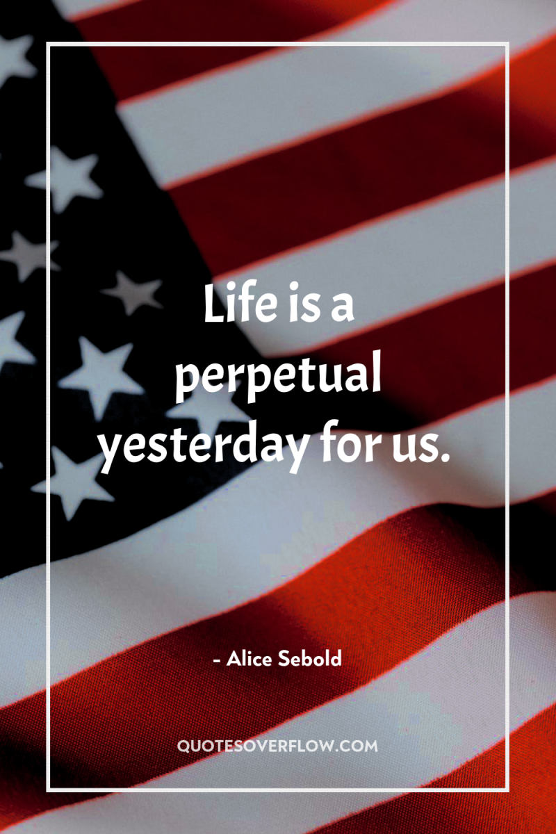 Life is a perpetual yesterday for us. 
