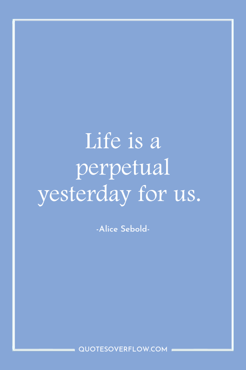 Life is a perpetual yesterday for us. 