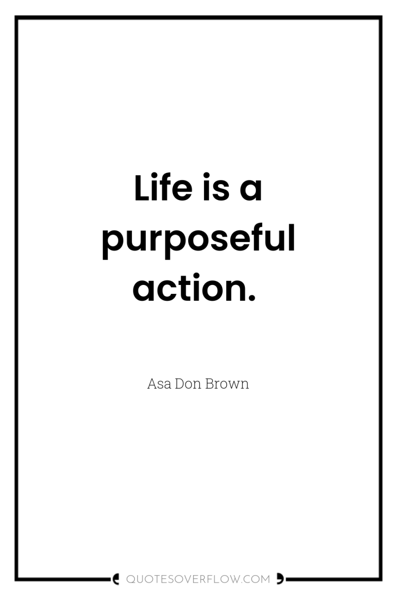 Life is a purposeful action. 