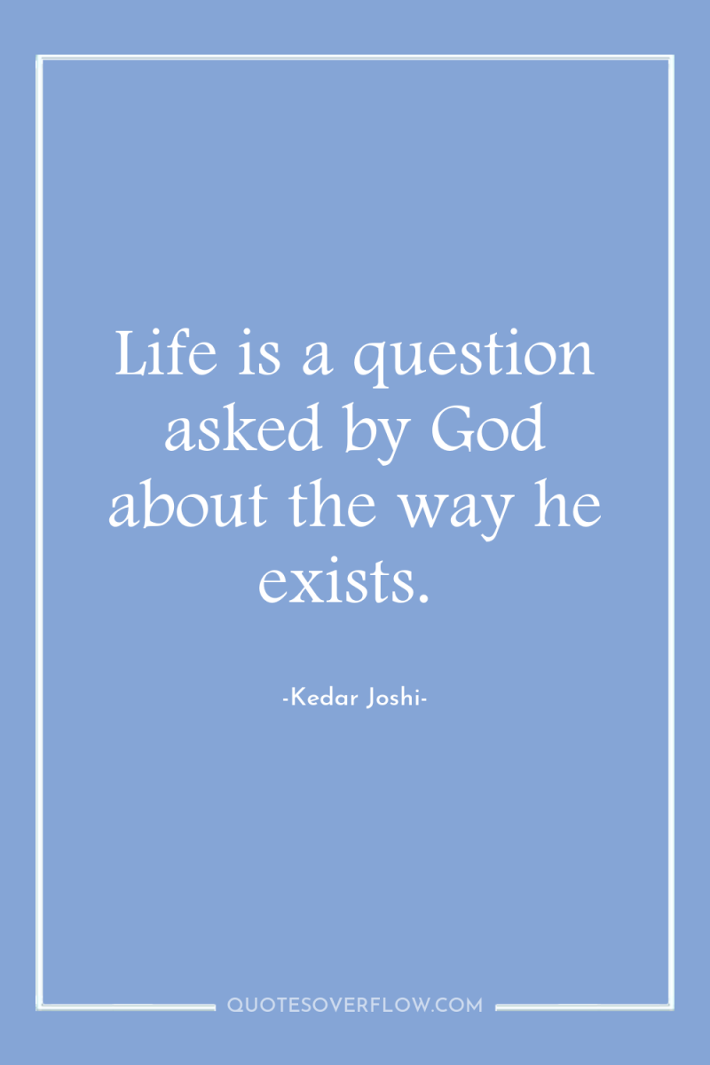 Life is a question asked by God about the way...