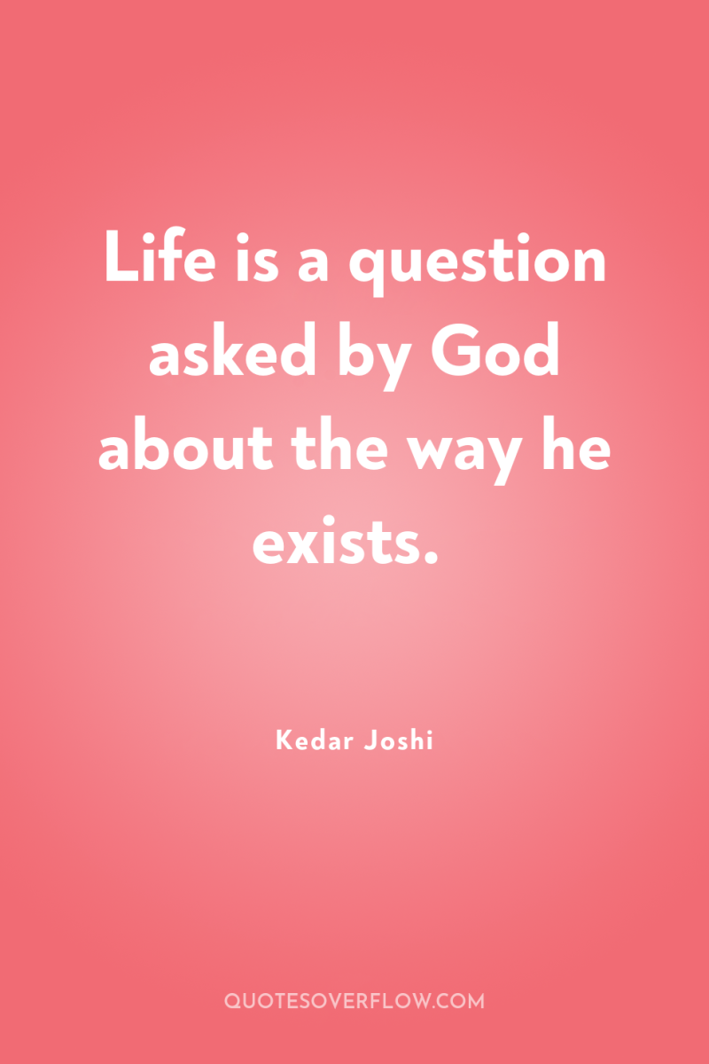 Life is a question asked by God about the way...