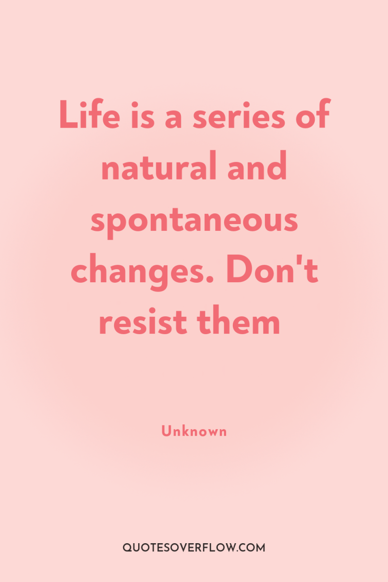 Life is a series of natural and spontaneous changes. Don't...
