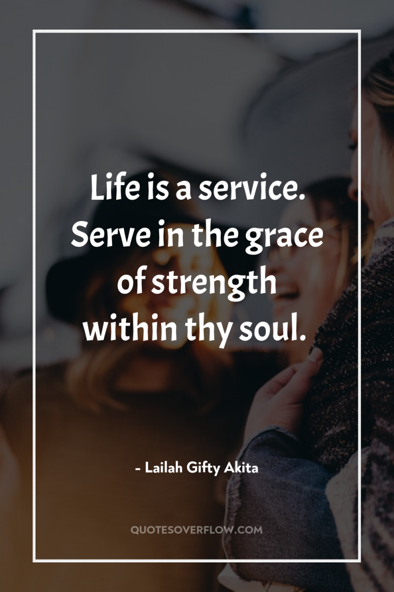 Life is a service. Serve in the grace of strength...