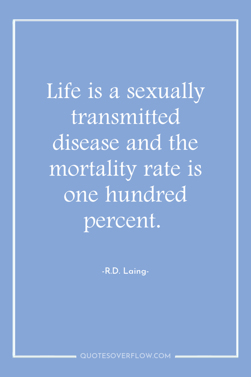 Life is a sexually transmitted disease and the mortality rate...