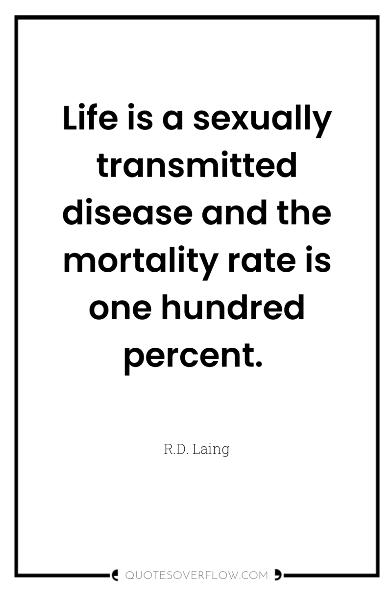 Life is a sexually transmitted disease and the mortality rate...