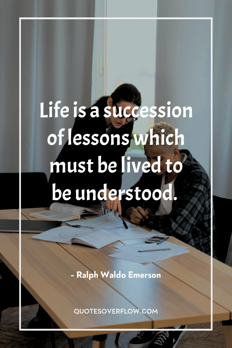 Life is a succession of lessons which must be lived...