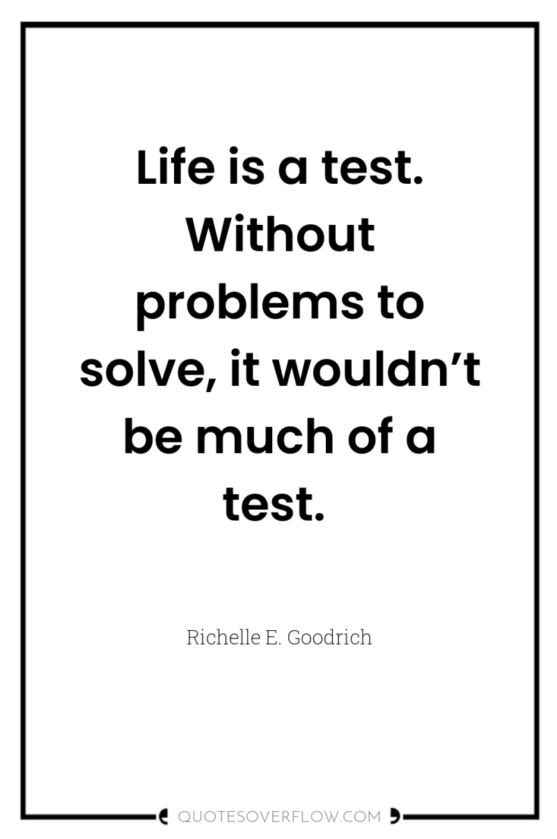 Life is a test. Without problems to solve, it wouldn’t...
