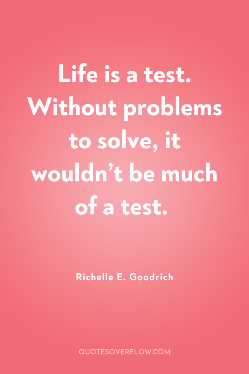 Life is a test. Without problems to solve, it wouldn’t...
