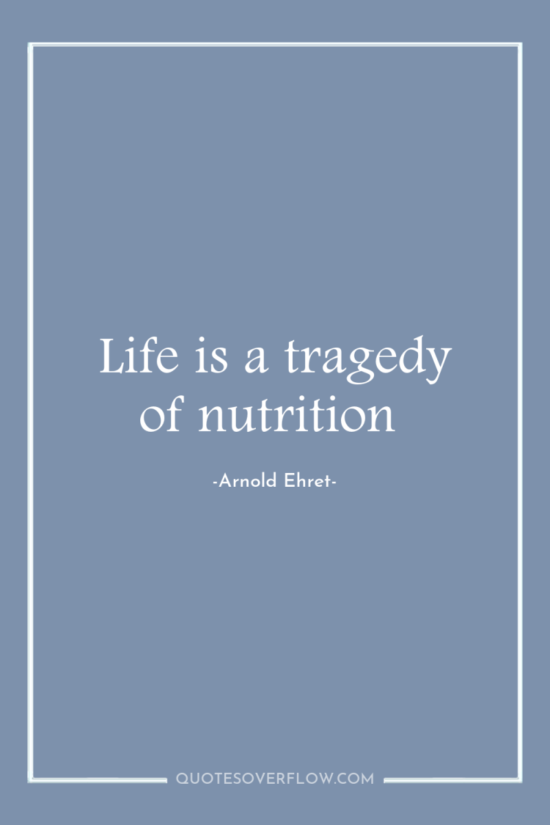 Life is a tragedy of nutrition 