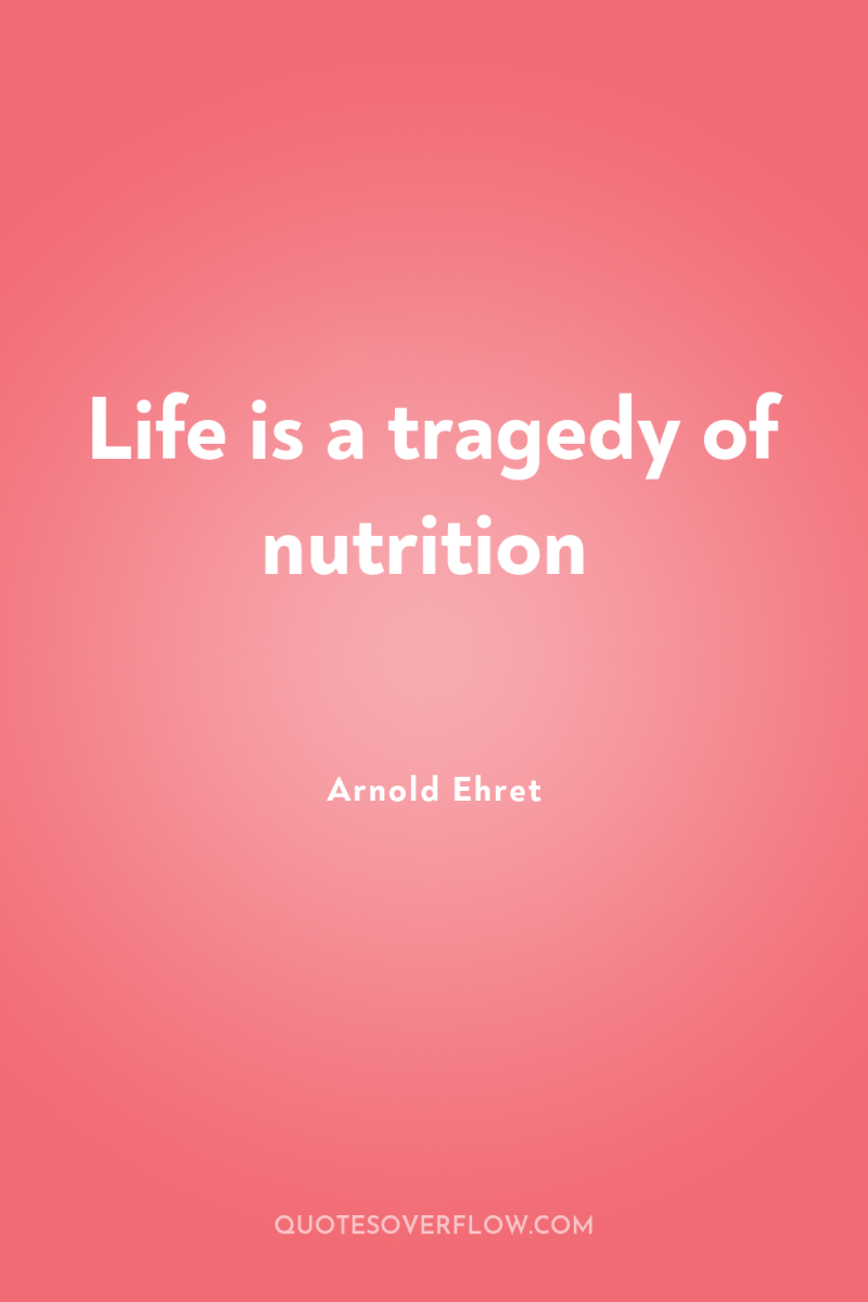 Life is a tragedy of nutrition 