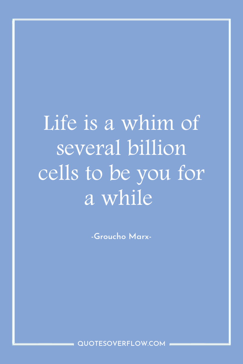 Life is a whim of several billion cells to be...