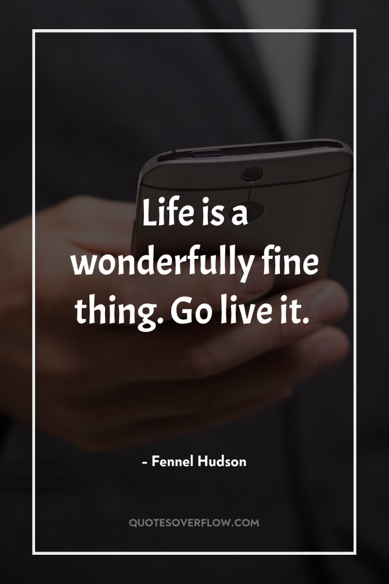 Life is a wonderfully fine thing. Go live it. 