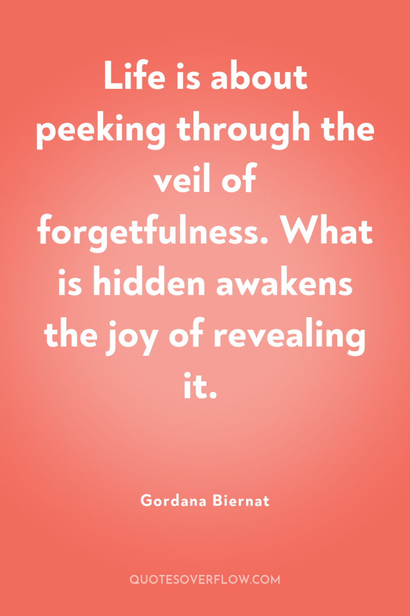 Life is about peeking through the veil of forgetfulness. What...
