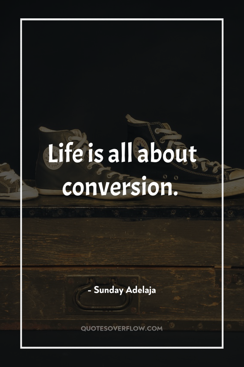 Life is all about conversion. 