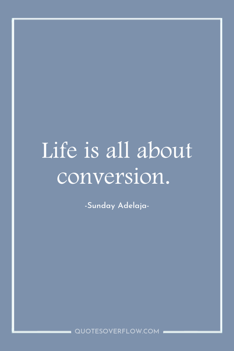Life is all about conversion. 