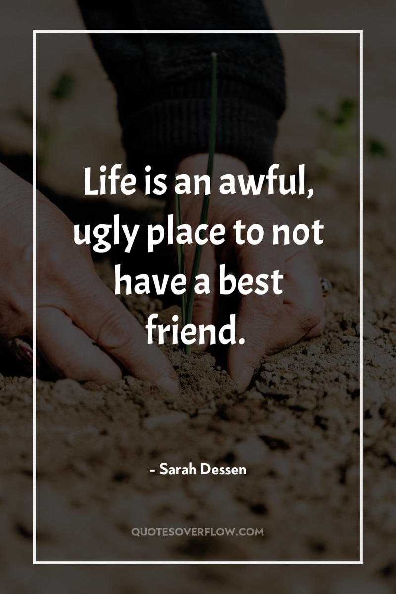 Life is an awful, ugly place to not have a...