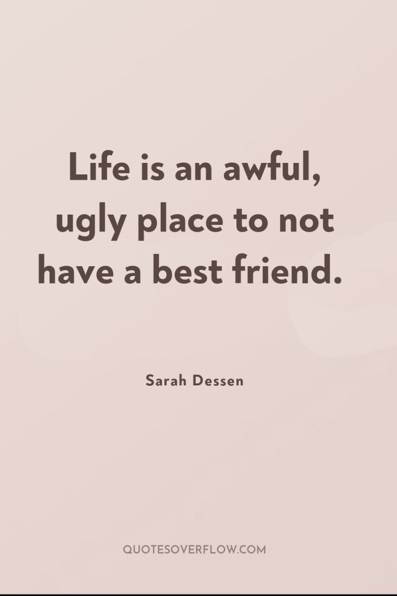 Life is an awful, ugly place to not have a...