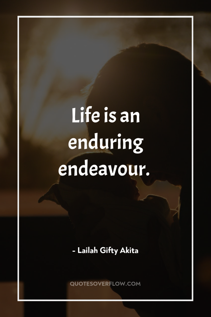 Life is an enduring endeavour. 