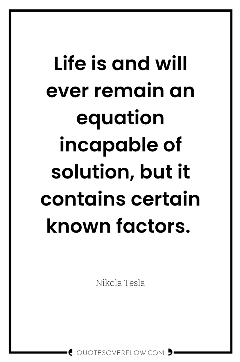 Life is and will ever remain an equation incapable of...