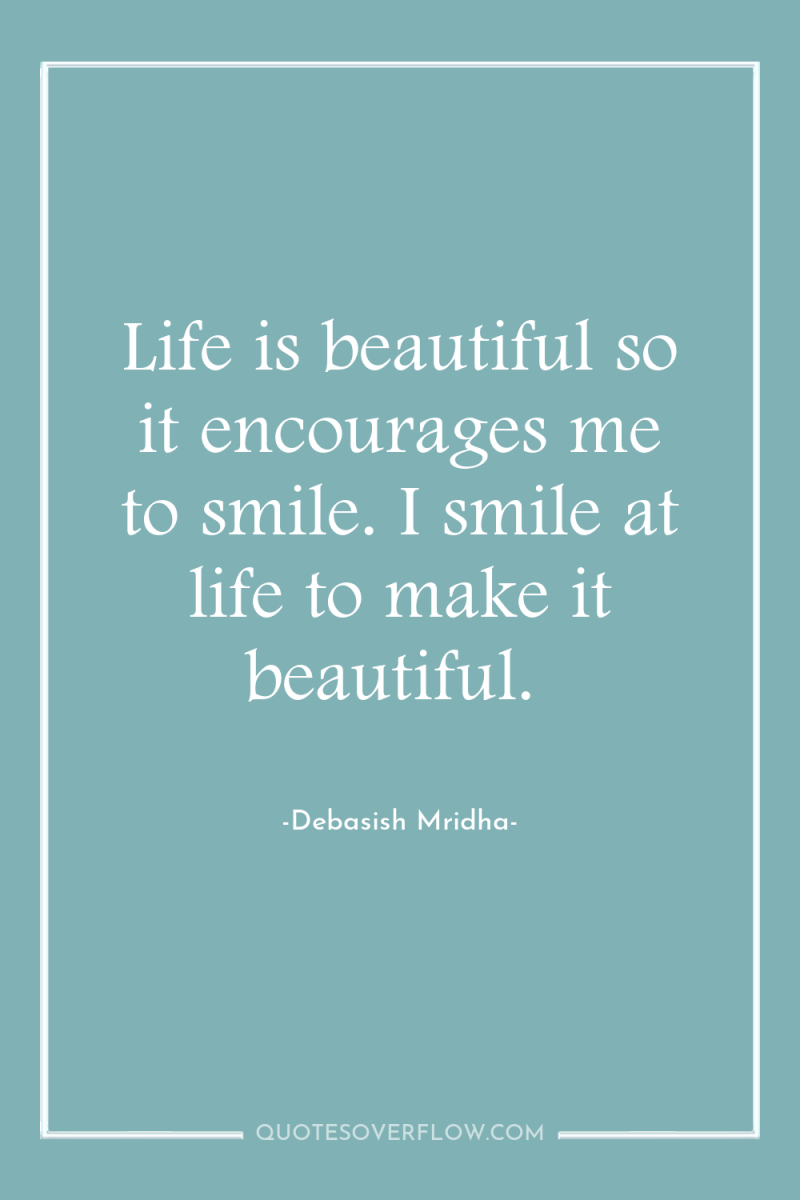Life is beautiful so it encourages me to smile. I...