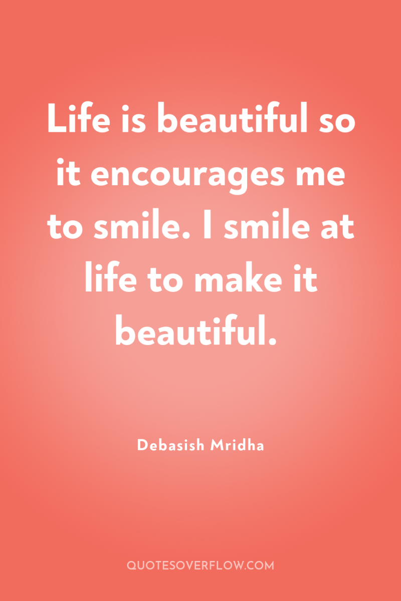 Life is beautiful so it encourages me to smile. I...