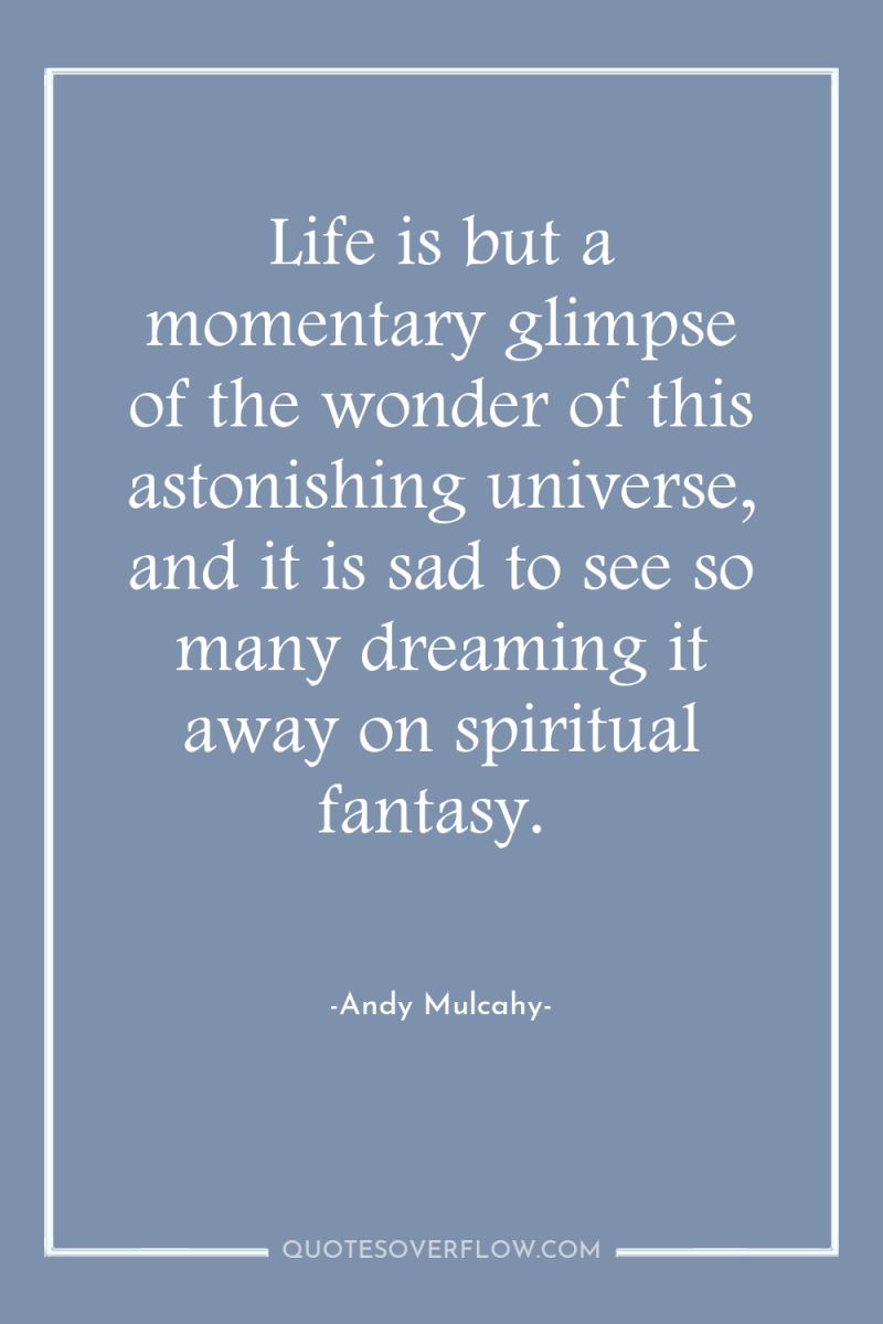 Life is but a momentary glimpse of the wonder of...