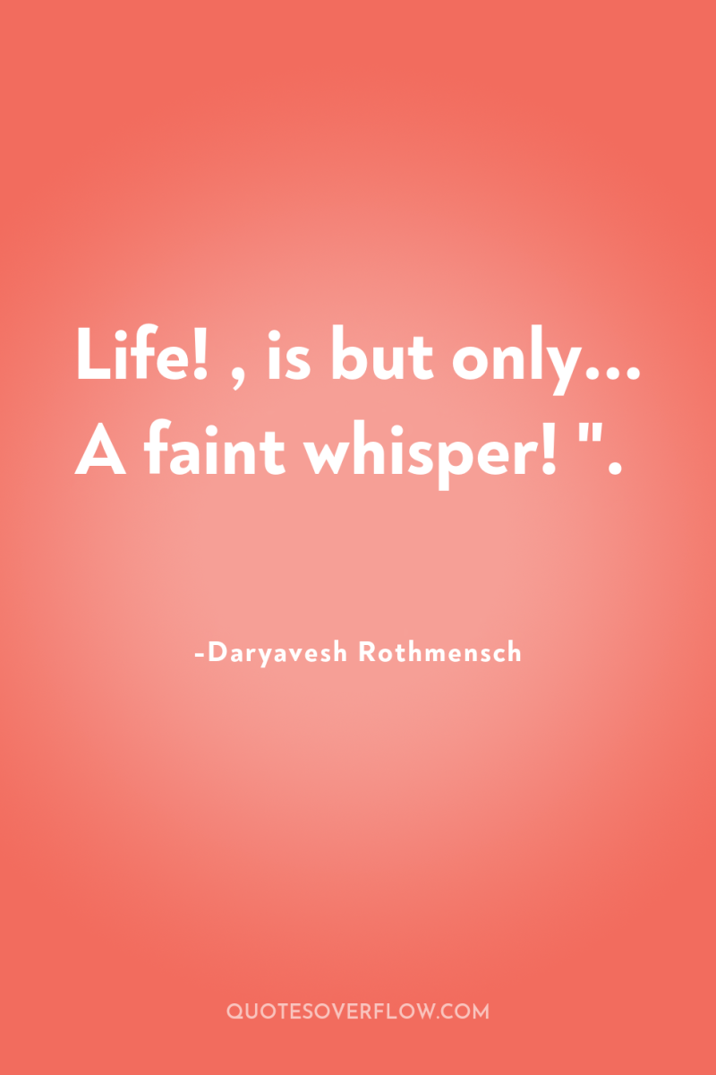 Life! , is but only... A faint whisper! 