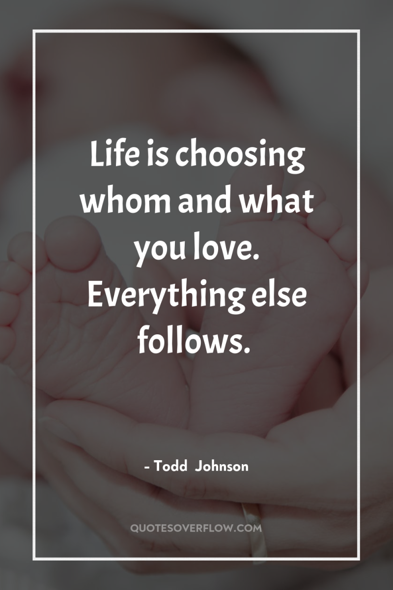 Life is choosing whom and what you love. Everything else...