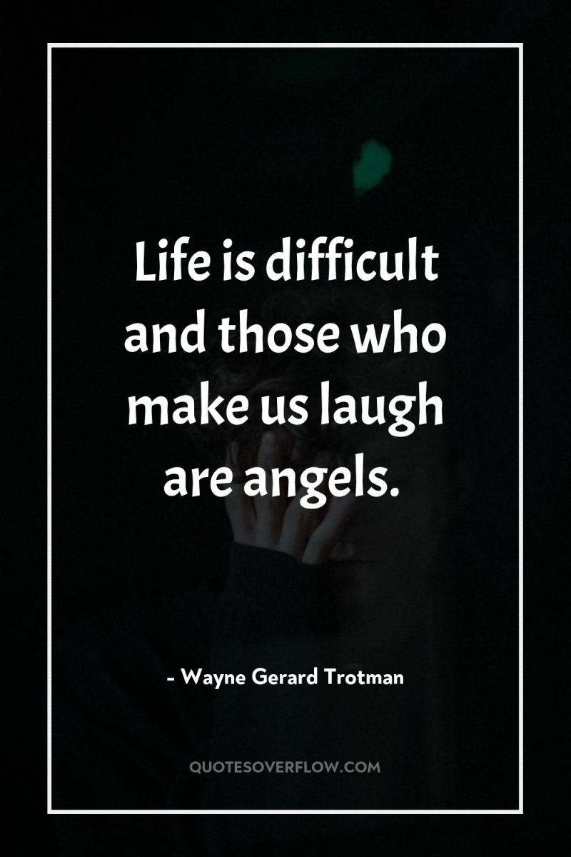 Life is difficult and those who make us laugh are...