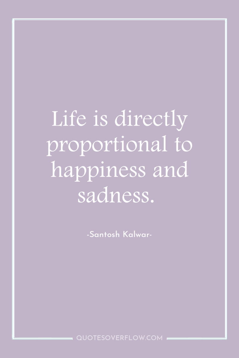 Life is directly proportional to happiness and sadness. 
