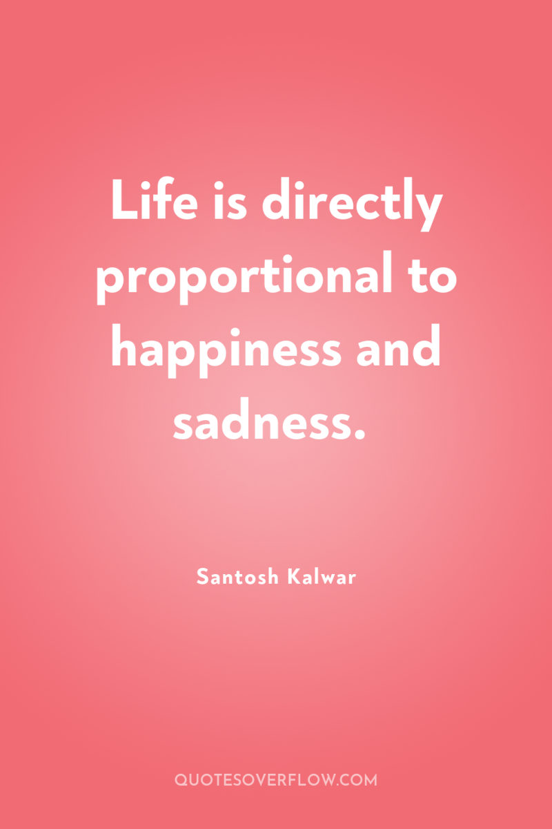 Life is directly proportional to happiness and sadness. 