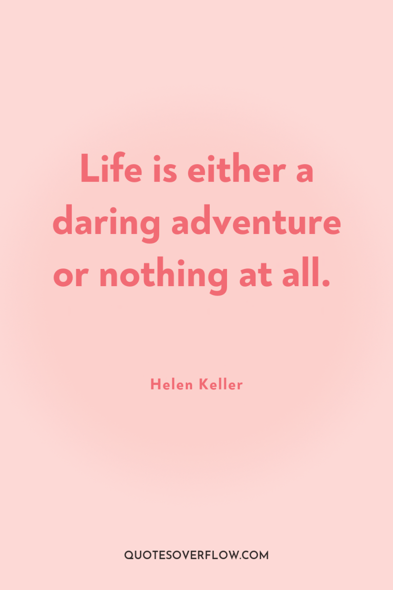 Life is either a daring adventure or nothing at all. 