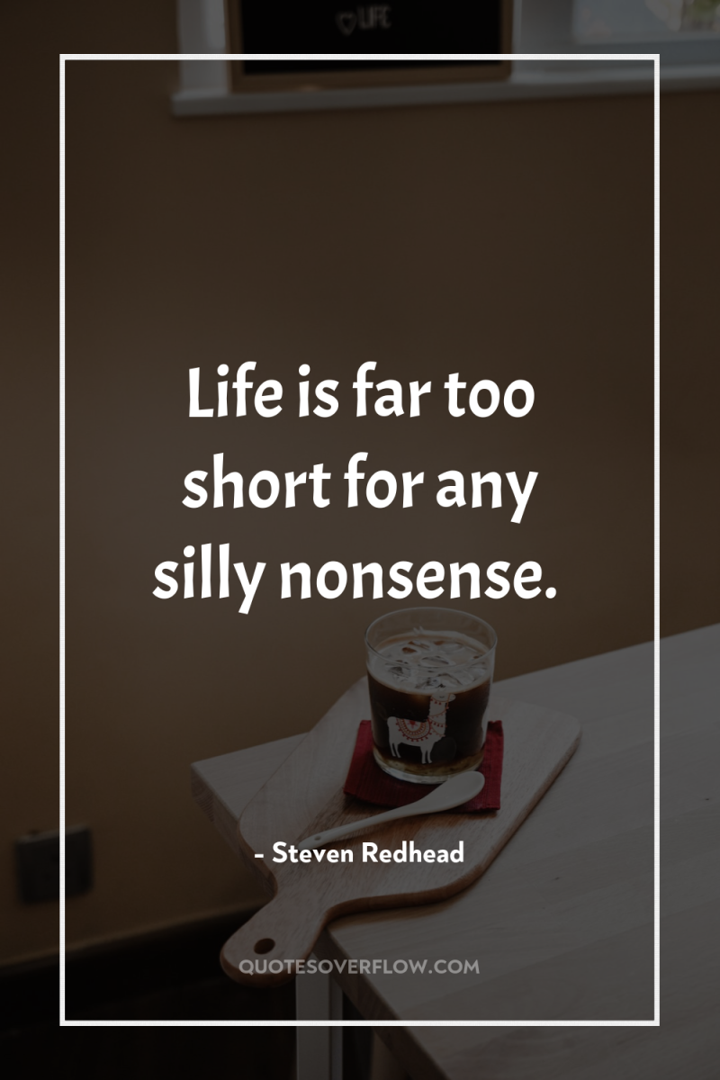 Life is far too short for any silly nonsense. 