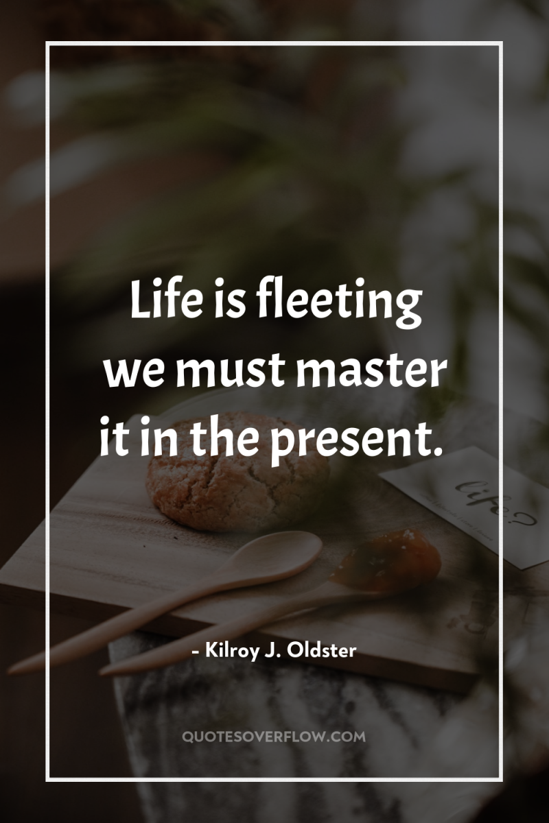 Life is fleeting we must master it in the present. 