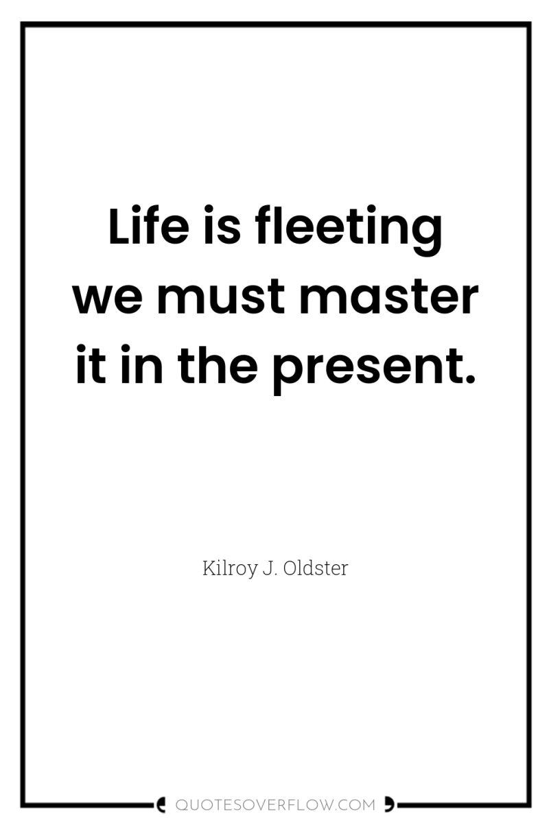 Life is fleeting we must master it in the present. 