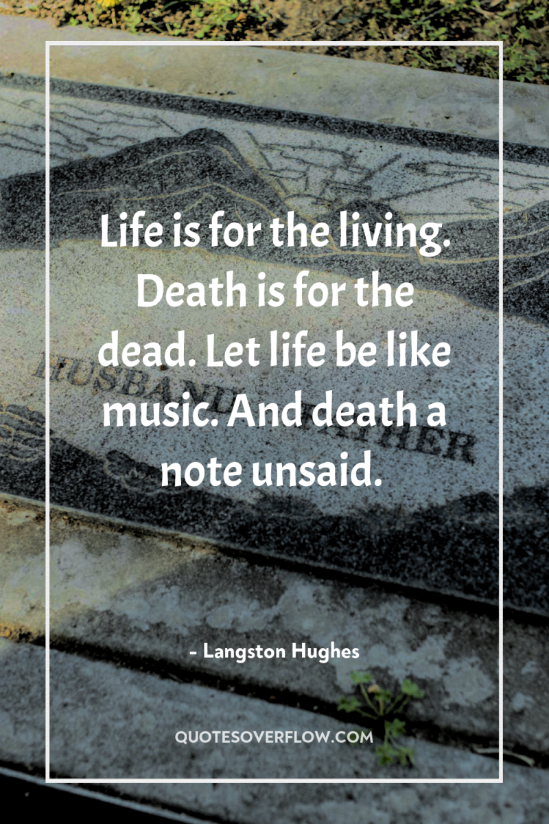Life is for the living. Death is for the dead....