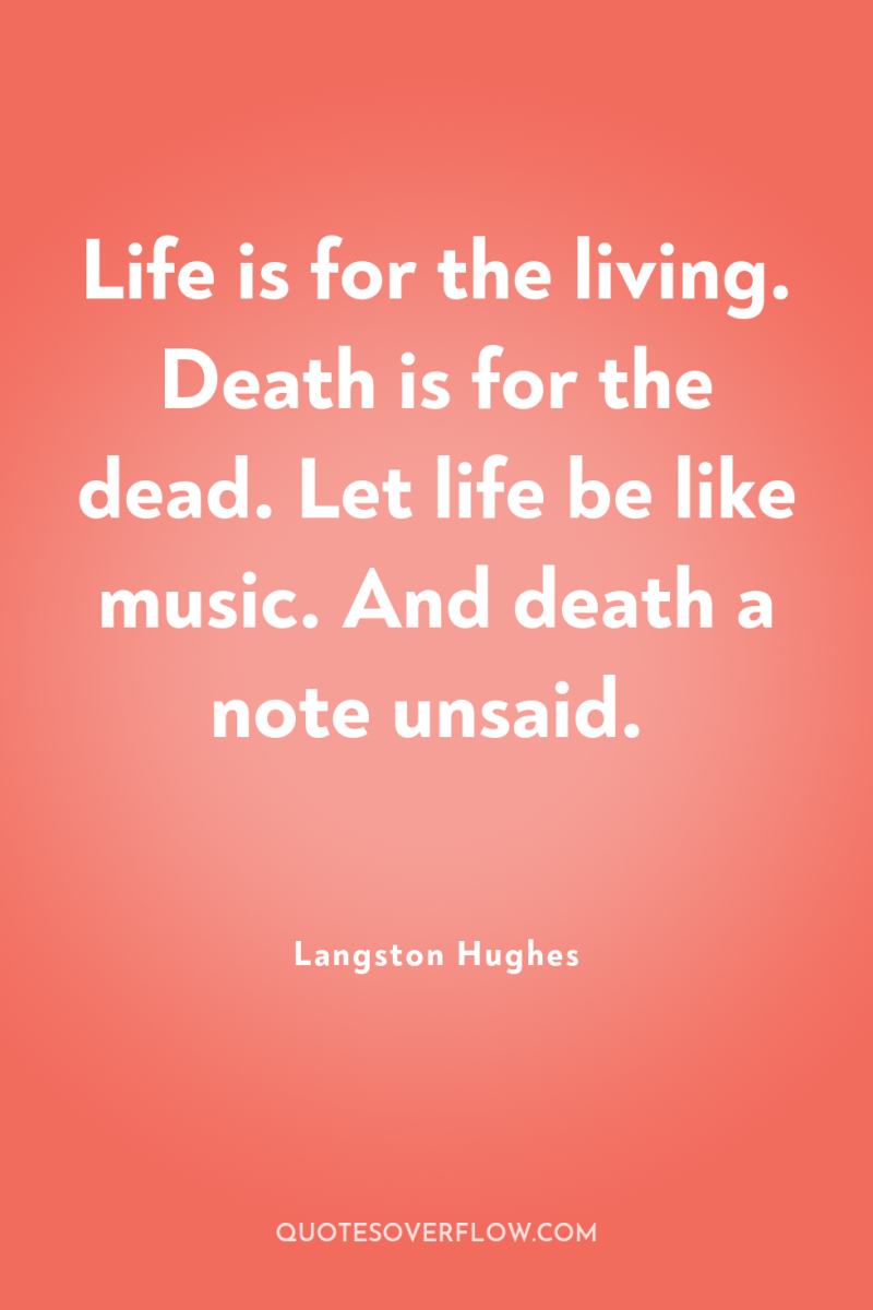 Life is for the living. Death is for the dead....